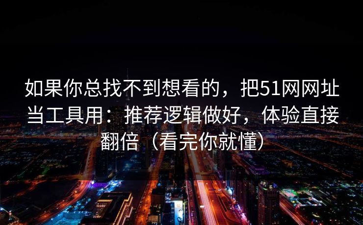 如果你总找不到想看的,把51网网址当工具用:推荐逻辑做好,体验直接翻倍(看完你就懂) 如果你总找不到想看的,把51网网址当工具用:推荐逻辑做好,体验直接翻倍(看完你就懂)