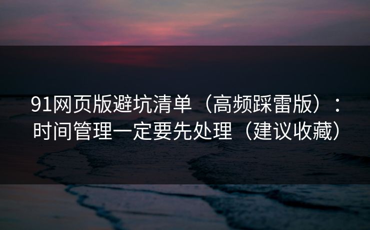 91网页版避坑清单（高频踩雷版）：时间管理一定要先处理（建议收藏）