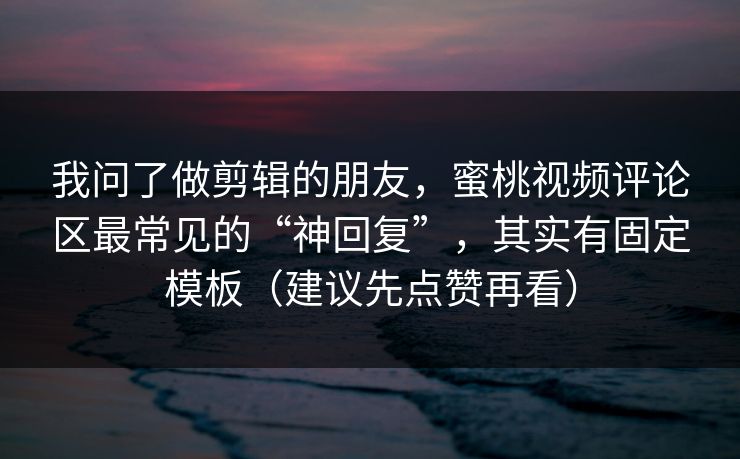 我问了做剪辑的朋友,蜜桃视频评论区最常见的“神回复”,其实有固定模板(建议先点赞再看) 我问了做剪辑的朋友,蜜桃视频评论区最常见的“神回复”,其实有固定模板(建议先点赞再看)