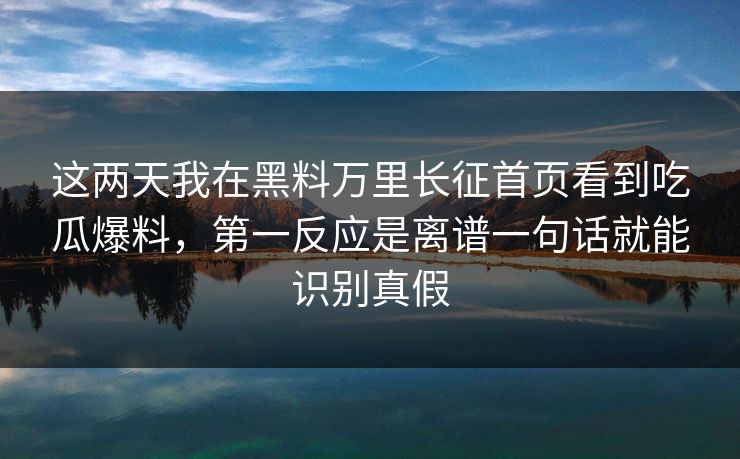 这两天我在黑料万里长征首页看到吃瓜爆料,第一反应是离谱一句话就能识别真假 这两天我在黑料万里长征首页看到吃瓜爆料,第一反应是离谱一句话就能识别真假