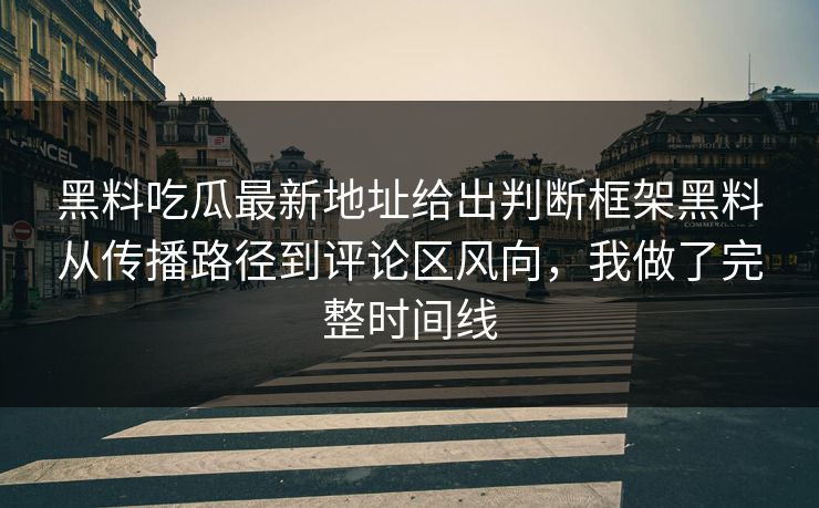 黑料吃瓜最新地址给出判断框架黑料从传播路径到评论区风向，我做了完整时间线