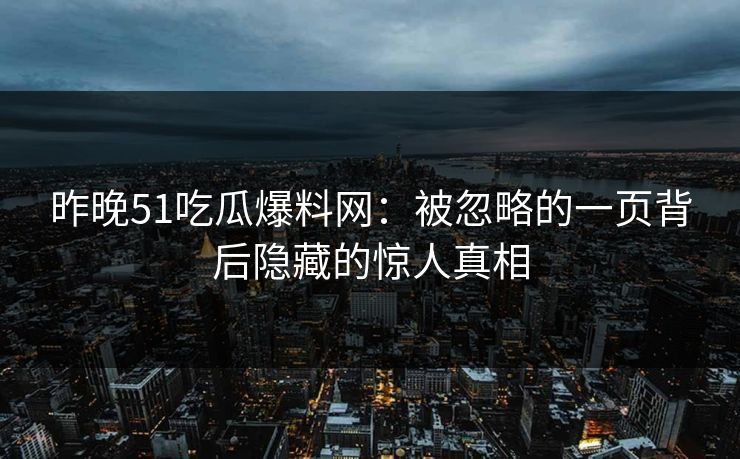 昨晚51吃瓜爆料网：被忽略的一页背后隐藏的惊人真相