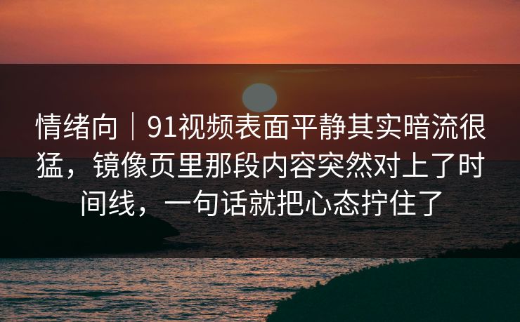 情绪向｜91视频表面平静其实暗流很猛，镜像页里那段内容突然对上了时间线，一句话就把心态拧住了